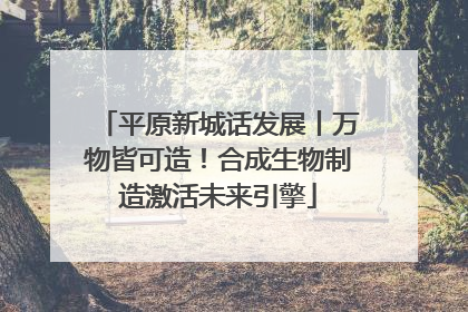 平原新城话发展丨万物皆可造！合成生物制造激活未来引擎
