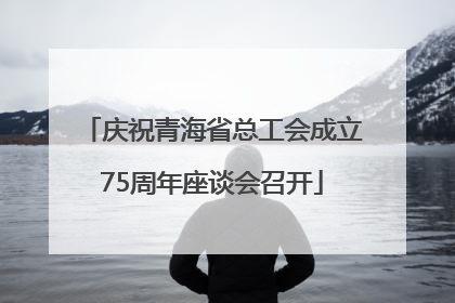庆祝青海省总工会成立75周年座谈会召开