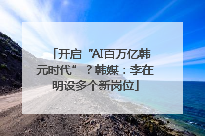 开启“AI百万亿韩元时代”？韩媒：李在明设多个新岗位