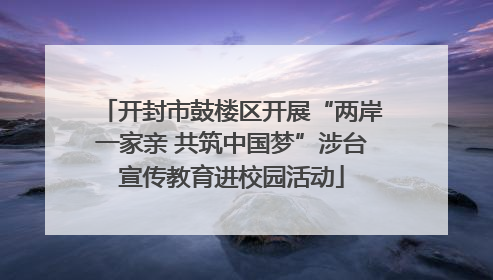 开封市鼓楼区开展“两岸一家亲 共筑中国梦”涉台宣传教育进校园活动