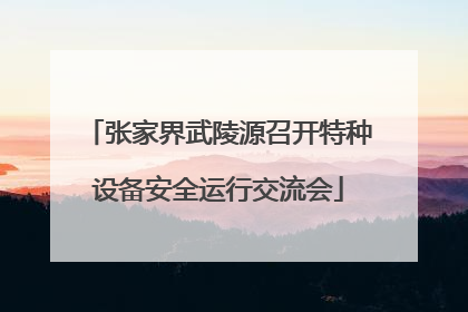 张家界武陵源召开特种设备安全运行交流会