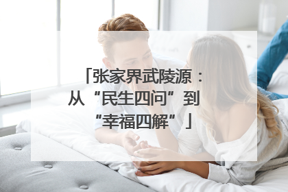 张家界武陵源：从“民生四问”到“幸福四解”