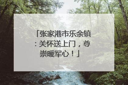 张家港市乐余镇：关怀送上门，尊崇暖军心！