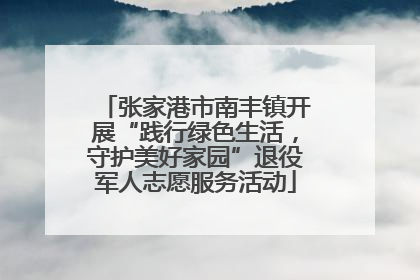张家港市南丰镇开展“践行绿色生活，守护美好家园”退役军人志愿服务活动