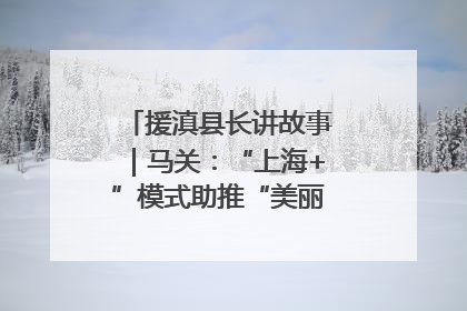 援滇县长讲故事｜马关：“上海+”模式助推“美丽产业”幸福绽放