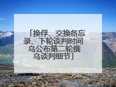 换俘、交换备忘录、下轮谈判时间 乌公布第二轮俄乌谈判细节