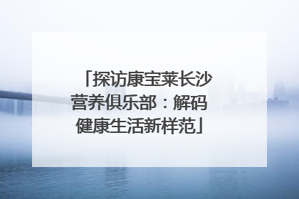 探访康宝莱长沙营养俱乐部：解码健康生活新样范