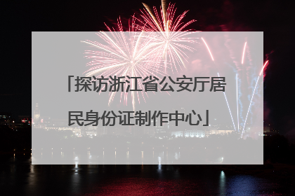 探访浙江省公安厅居民身份证制作中心