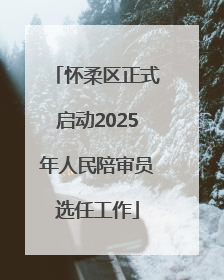 怀柔区正式启动2025年人民陪审员选任工作