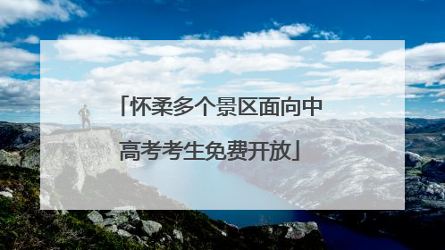 怀柔多个景区面向中高考考生免费开放