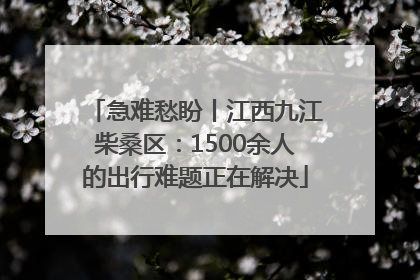 急难愁盼丨江西九江柴桑区：1500余人的出行难题正在解决