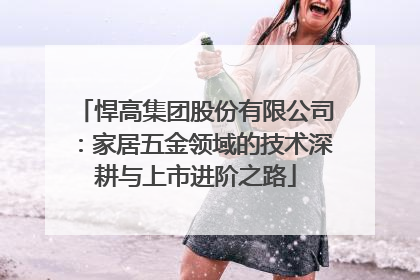 悍高集团股份有限公司：家居五金领域的技术深耕与上市进阶之路