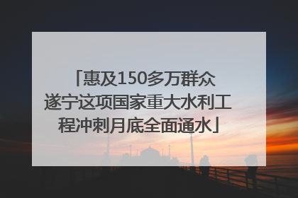 惠及150多万群众 遂宁这项国家重大水利工程冲刺月底全面通水