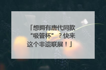 想拥有唐代同款“吸管杯”？快来这个非遗联展！