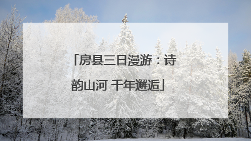 房县三日漫游：诗韵山河 千年邂逅