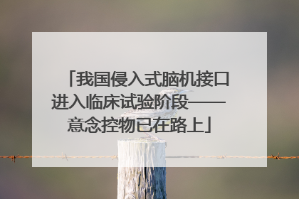 我国侵入式脑机接口进入临床试验阶段——意念控物已在路上
