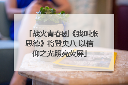 战火青春剧《我叫张思德》将登央八 以信仰之光照亮荧屏