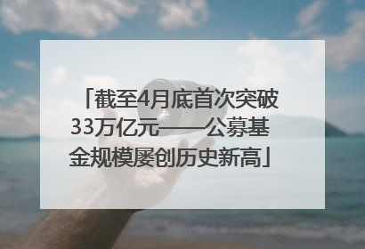 截至4月底首次突破33万亿元——公募基金规模屡创历史新高