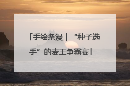 手绘条漫｜“种子选手”的麦王争霸赛
