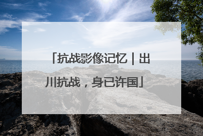抗战影像记忆｜出川抗战，身已许国