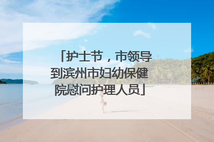 护士节，市领导到滨州市妇幼保健院慰问护理人员
