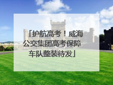 护航高考！威海公交集团高考保障车队整装待发