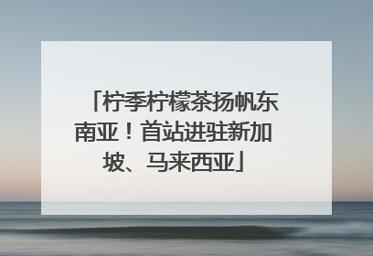柠季柠檬茶扬帆东南亚！首站进驻新加坡、马来西亚