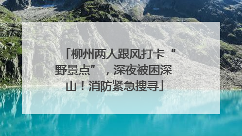 柳州两人跟风打卡“野景点”，深夜被困深山！消防紧急搜寻