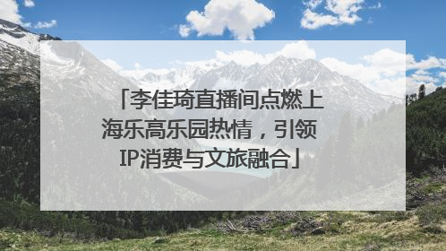 李佳琦直播间点燃上海乐高乐园热情，引领IP消费与文旅融合