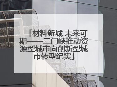 材料新城 未来可期——三门峡推动资源型城市向创新型城市转型纪实