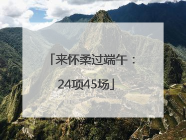 来怀柔过端午：24项45场