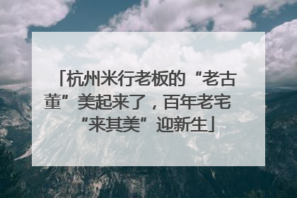 杭州米行老板的“老古董”美起来了，百年老宅“来其美”迎新生