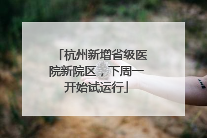 杭州新增省级医院新院区，下周一开始试运行