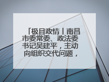 极目政情丨南昌市委常委、政法委书记吴建平，主动向组织交代问题，半个月前还在出席会议