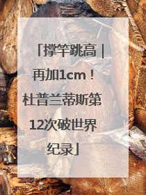 撑竿跳高｜再加1cm！杜普兰蒂斯第12次破世界纪录