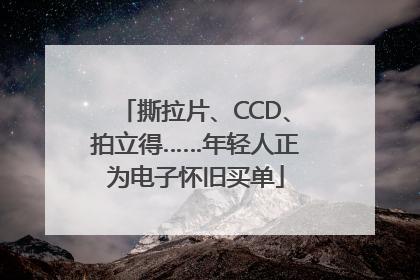 撕拉片、CCD、拍立得……年轻人正为电子怀旧买单