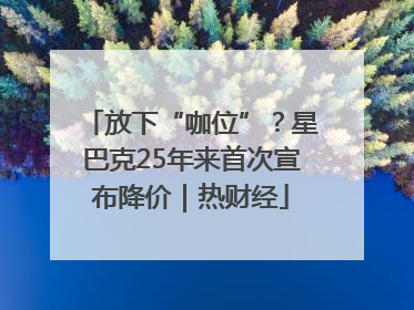 放下“咖位”？星巴克25年来首次宣布降价｜热财经