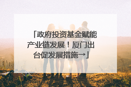 政府投资基金赋能产业链发展！厦门出台促发展措施→