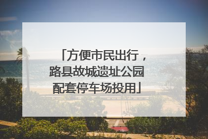 方便市民出行，路县故城遗址公园配套停车场投用