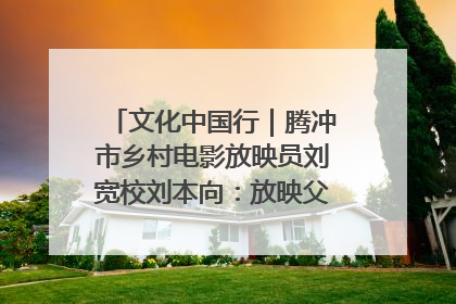 文化中国行｜腾冲市乡村电影放映员刘宽校刘本向：放映父子兵 接力光影梦