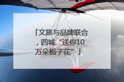 文旅与品牌联合，四城“送你10万朵栀子花”