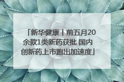 新华健康丨前五月20余款1类新药获批 国内创新药上市跑出加速度