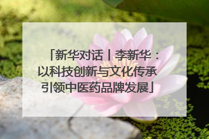 新华对话丨李新华：以科技创新与文化传承引领中医药品牌发展