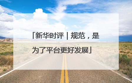新华时评｜规范，是为了平台更好发展