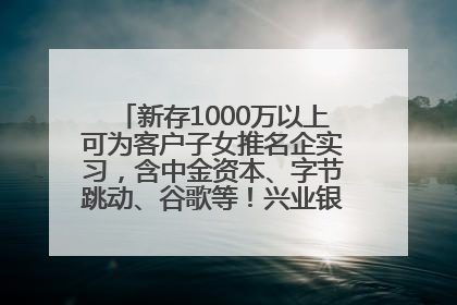 新存1000万以上可为客户子女推名企实习，含中金资本、字节跳动、谷歌等！兴业银行回应：属实