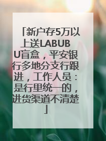 新户存5万以上送LABUBU盲盒，平安银行多地分支行跟进，工作人员：是行里统一的，进货渠道不清楚