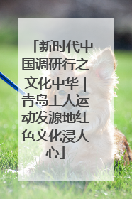 新时代中国调研行之文化中华｜青岛工人运动发源地红色文化浸人心
