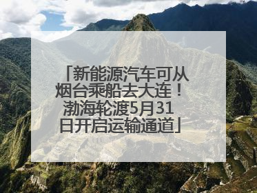 新能源汽车可从烟台乘船去大连！渤海轮渡5月31日开启运输通道