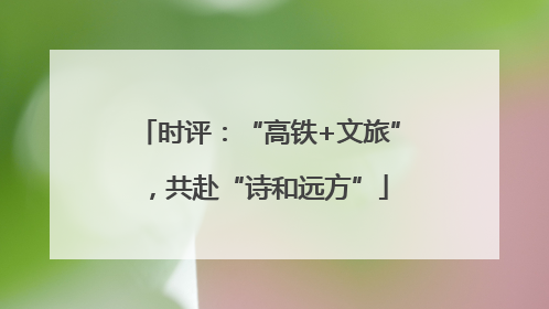 时评：“高铁+文旅”，共赴“诗和远方”