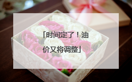 时间定了！油价又将调整